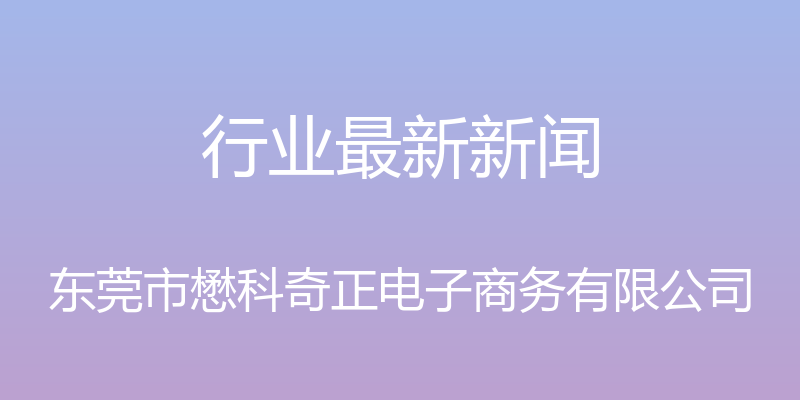 行业最新新闻 - 东莞市懋科奇正电子商务有限公司