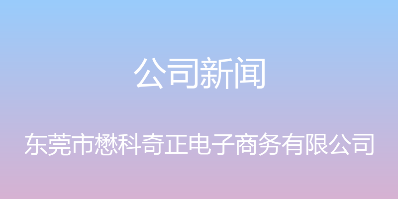 公司新闻 - 东莞市懋科奇正电子商务有限公司