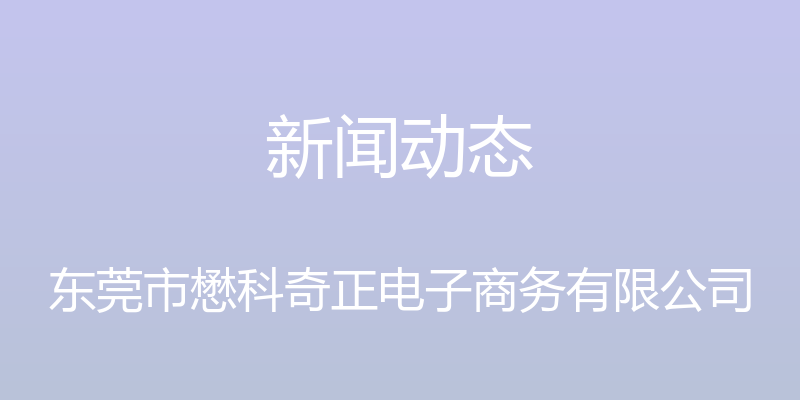 新闻动态 - 东莞市懋科奇正电子商务有限公司